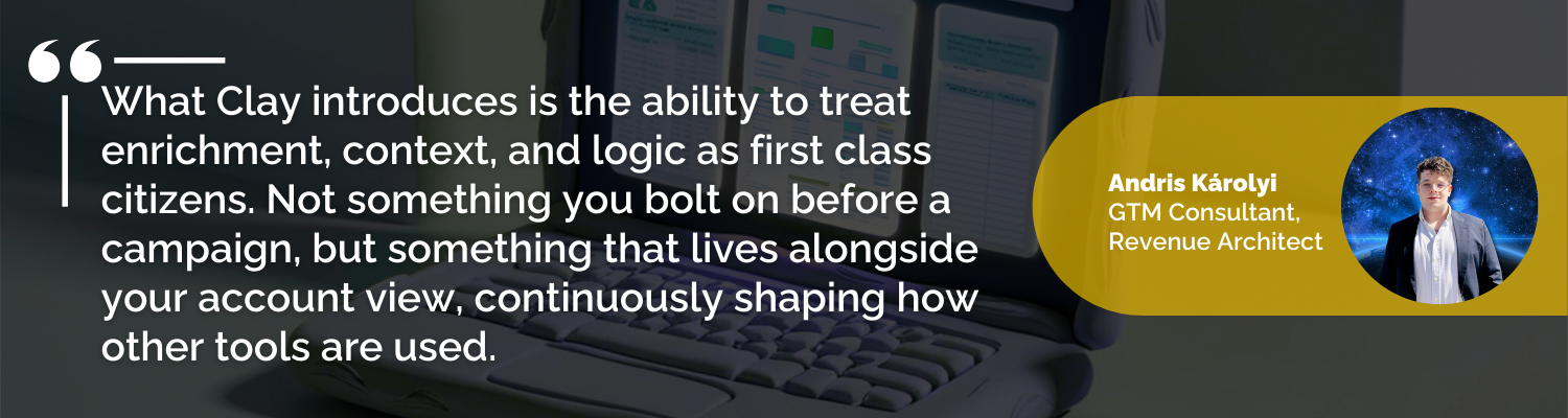 What Clay introduces is the ability to treat enrichment, context, and logic as first class citizens. Not something you bolt on before a campaign, but something that lives alongside your account view, continuously shaping how other tools are used.