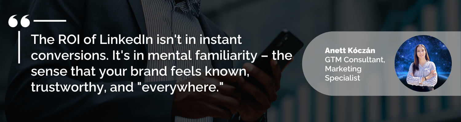 The ROI of LinkedIn isn't in instant conversions. It's in mental familiarity – the sense that your brand feels known, trustworthy, and "everywhere."