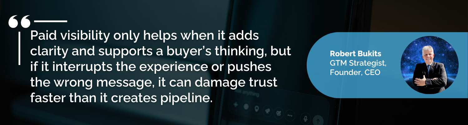Paid visibility only helps when it adds clarity and supports a buyer’s thinking, but if it interrupts the experience or pushes the wrong message, it can damage trust faster than it creates pipeline.